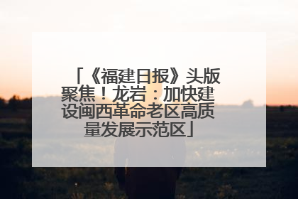 《福建日报》头版聚焦！龙岩：加快建设闽西革命老区高质量发展示范区