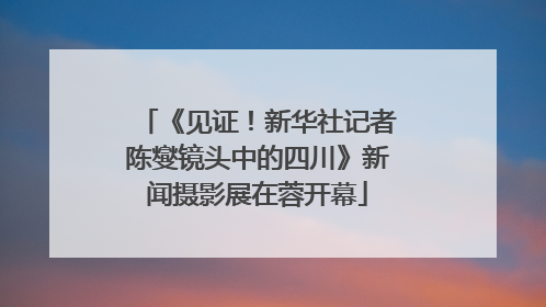 《见证！新华社记者陈燮镜头中的四川》新闻摄影展在蓉开幕