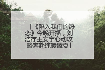 《陷入我们的热恋》今晚开播，刘浩存王安宇心动攻略奔赴纯暧盛夏
