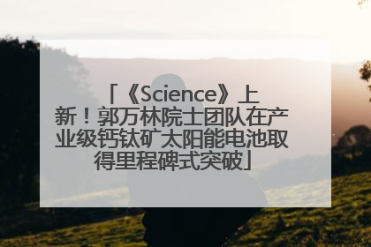 《Science》上新！郭万林院士团队在产业级钙钛矿太阳能电池取得里程碑式突破