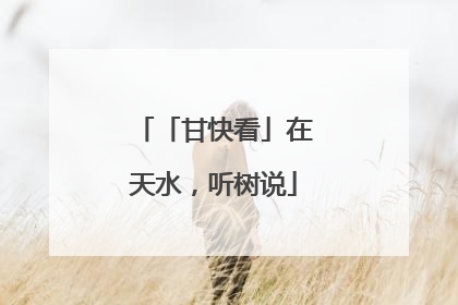 「甘快看」在天水，听树说