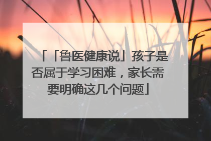「鲁医健康说」孩子是否属于学习困难，家长需要明确这几个问题