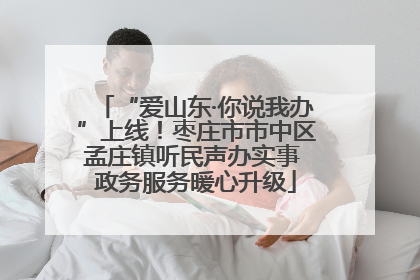 “爱山东·你说我办”上线！枣庄市市中区孟庄镇听民声办实事 政务服务暖心升级