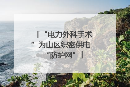 “电力外科手术”为山区织密供电“防护网”