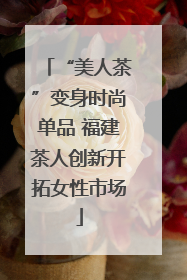 “美人茶”变身时尚单品 福建茶人创新开拓女性市场