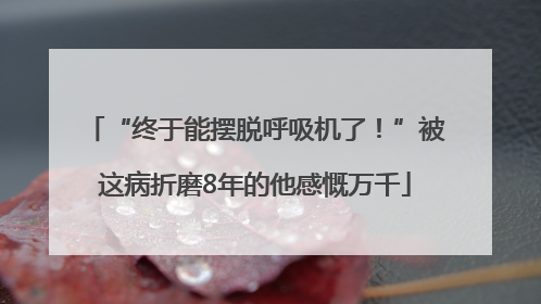 “终于能摆脱呼吸机了！”被这病折磨8年的他感慨万千