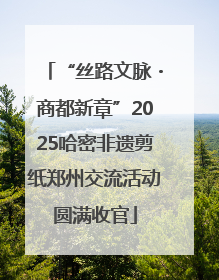 “丝路文脉・商都新章”2025哈密非遗剪纸郑州交流活动圆满收官