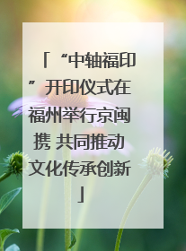“中轴福印”开印仪式在福州举行京闽携 共同推动文化传承创新