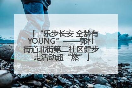 “乐步长安 全龄有YOUNG”——郭杜街道北街第二社区健步走活动超“燃”