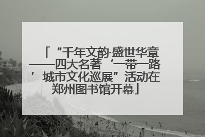 “千年文韵·盛世华章——四大名著‘一带一路’城市文化巡展”活动在郑州图书馆开幕