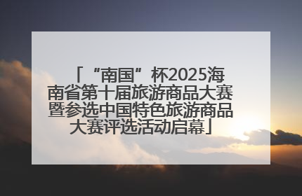“南国”杯2025海南省第十届旅游商品大赛暨参选中国特色旅游商品大赛评选活动启幕
