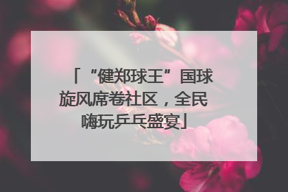 “健郑球王”国球旋风席卷社区，全民嗨玩乒乓盛宴