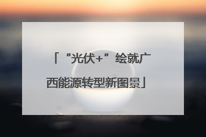 “光伏+”绘就广西能源转型新图景