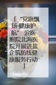 “党旗飘扬·健康护航” 滨医附院北海医院开展进盐企筑防线健康服务行动