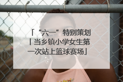 “六一”特别策划丨当乡镇小学女生第一次站上篮球赛场