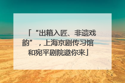 “出箱入匠、非遗戏韵”，上海京剧传习馆和宛平剧院邀你来
