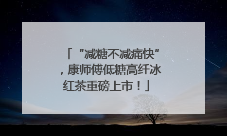 “减糖不减痛快”，康师傅低糖高纤冰红茶重磅上市！