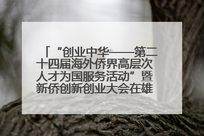 “创业中华——第二十四届海外侨界高层次人才为国服务活动”暨新侨创新创业大会在雄安新区开幕