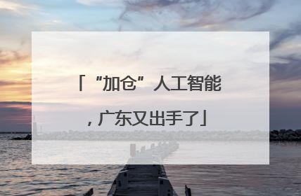 “加仓”人工智能，广东又出手了