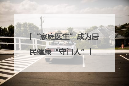“家庭医生”成为居民健康“守门人”