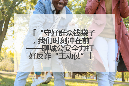 “守好群众钱袋子，我们时刻冲在前”——聊城公安全力打好反诈“主动仗”