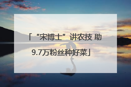 “宋博士”讲农技 助9.7万粉丝种好菜