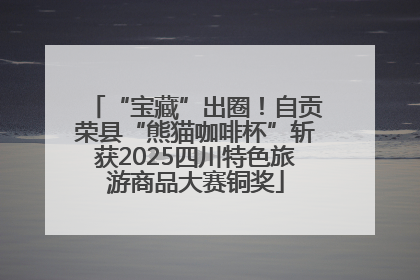 “宝藏”出圈！自贡荣县“熊猫咖啡杯”斩获2025四川特色旅游商品大赛铜奖