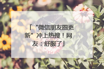 “微信朋友圈更新”冲上热搜！网友：舒服了