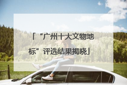 “广州十大文物地标”评选结果揭晓