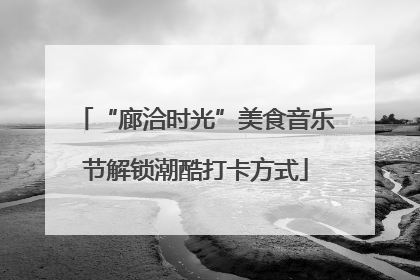 “廊洽时光”美食音乐节解锁潮酷打卡方式