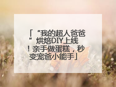 “我的超人爸爸”烘焙DIY上线！亲手做蛋糕，秒变宠爸小能手