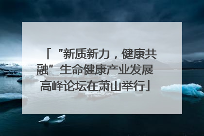 “新质新力，健康共融”生命健康产业发展高峰论坛在萧山举行