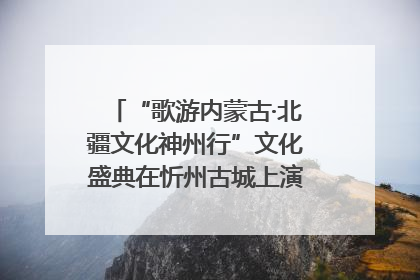 “歌游内蒙古·北疆文化神州行”文化盛典在忻州古城上演——蒙晋文化交融共谱文旅融合新篇