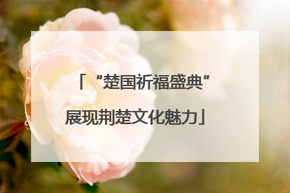 “楚国祈福盛典”展现荆楚文化魅力