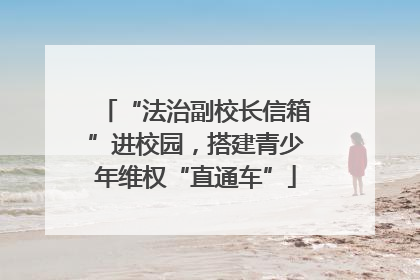 “法治副校长信箱”进校园，搭建青少年维权“直通车”