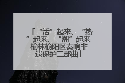 “活”起来、“热”起来、“潮”起来 榆林榆阳区奏响非遗保护三部曲