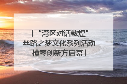 “湾区对话敦煌” 丝路之梦文化系列活动横琴创新方启幕