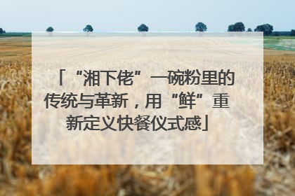 “湘下佬”一碗粉里的传统与革新，用“鲜”重新定义快餐仪式感