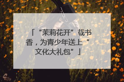 “茉莉花开”载书香，为青少年送上“文化大礼包”
