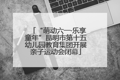 “萌动六一·乐享童年”昆明市第十五幼儿园教育集团开展亲子运动会闭幕