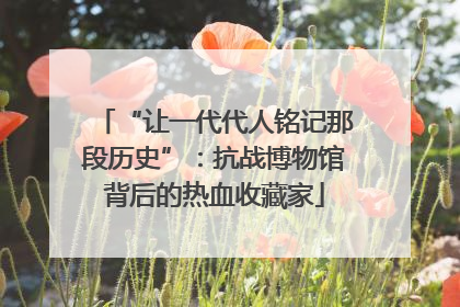 “让一代代人铭记那段历史”：抗战博物馆背后的热血收藏家