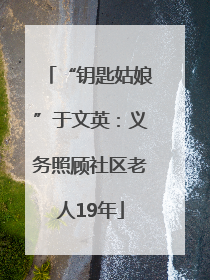 “钥匙姑娘”于文英：义务照顾社区老人19年
