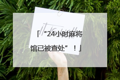 “24小时麻将馆已被查处”！