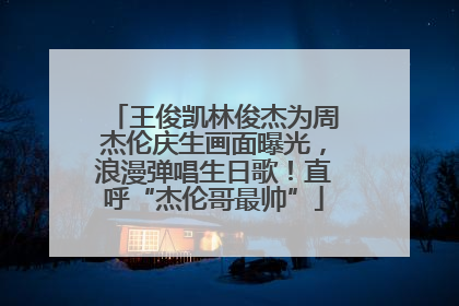 王俊凯林俊杰为周杰伦庆生画面曝光，浪漫弹唱生日歌！直呼“杰伦哥最帅”
