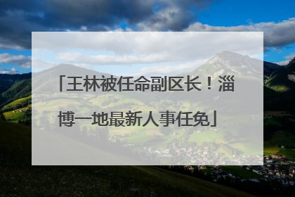 王林被任命副区长！淄博一地最新人事任免