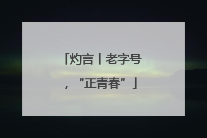 灼言丨老字号，“正青春”