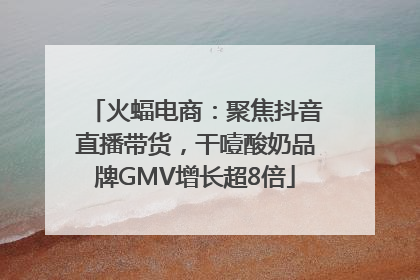 火蝠电商：聚焦抖音直播带货，干噎酸奶品牌GMV增长超8倍