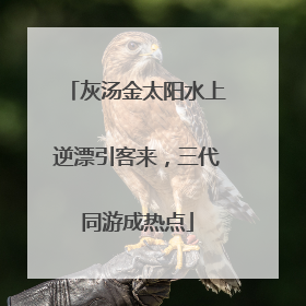 灰汤金太阳水上逆漂引客来，三代同游成热点