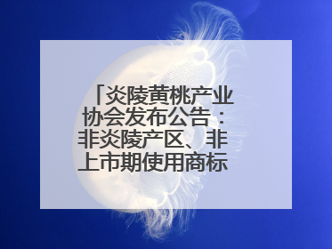 炎陵黄桃产业协会发布公告：非炎陵产区、非上市期使用商标包装均属侵权