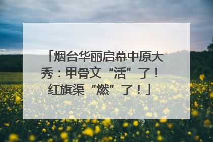 烟台华丽启幕中原大秀：甲骨文“活”了！红旗渠“燃”了！